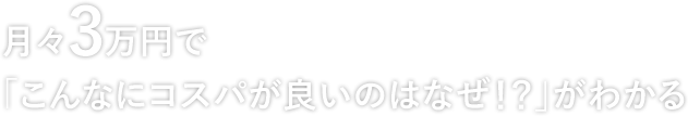 月々3万円で「こんなにコスパが良いのはなぜ!?」がわかる