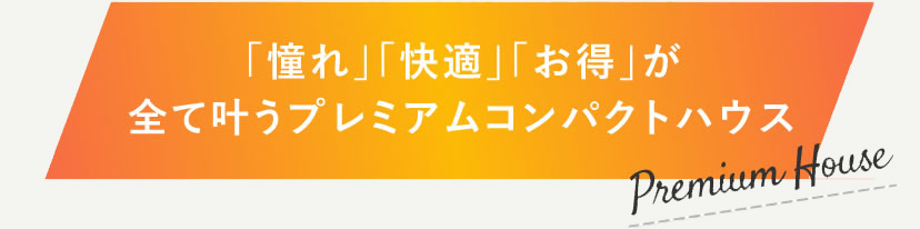「憧れ」「快適」「お得」が全て叶うプレミアムコンパクトハウス