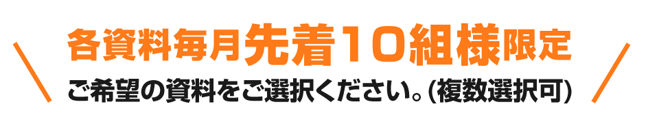 各資料毎月先着10組様限定 ご希望の資料をご選択ください。(複数選択可)