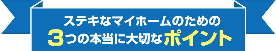 ステキなマイホームのための3つの本当に大切なポイント
