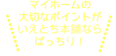 マイホームの大切なポイントがいえとち本舗ならバッチリ