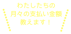 わたしたちの月々の支払い金額教えます！