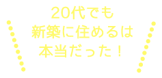 20代でも新築に住めるは本当だった！