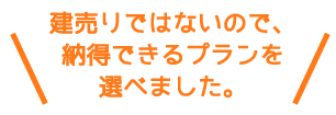 建売りではないので、納得できるプランを選べました。